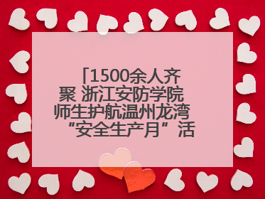 1500余人齐聚 浙江安防学院师生护航温州龙湾“安全生产月”活动火热开展